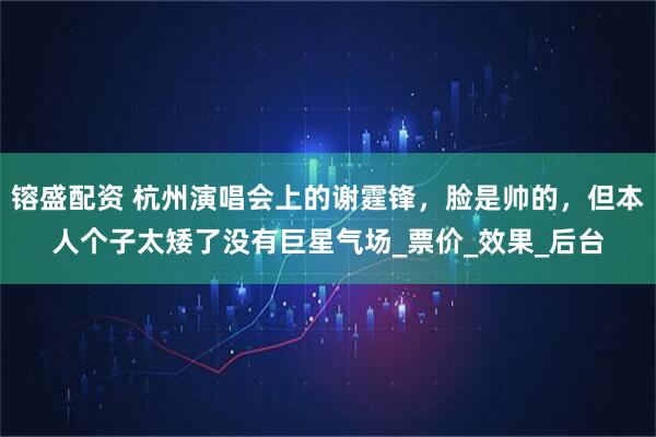 镕盛配资 杭州演唱会上的谢霆锋，脸是帅的，但本人个子太矮了没有巨星气场_票价_效果_后台
