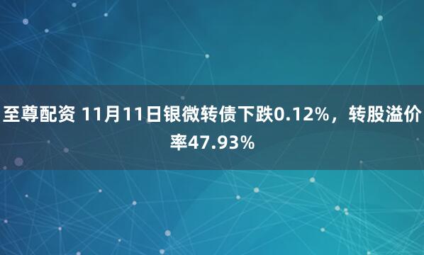 至尊配资 11月11日银微转债下跌0.12%，转股溢价率47.93%