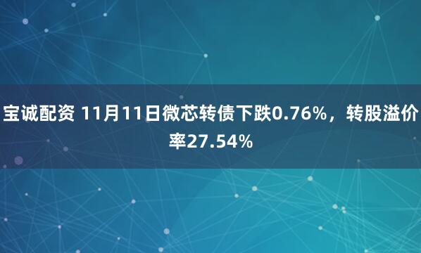 宝诚配资 11月11日微芯转债下跌0.76%，转股溢价率27.54%