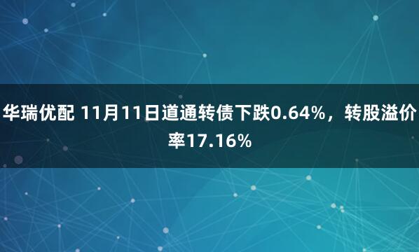 华瑞优配 11月11日道通转债下跌0.64%，转股溢价率17.16%