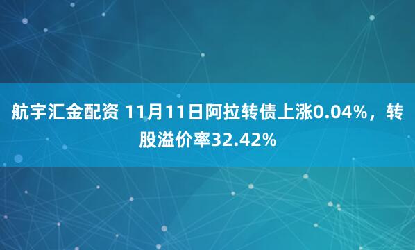 航宇汇金配资 11月11日阿拉转债上涨0.04%，转股溢价率32.42%